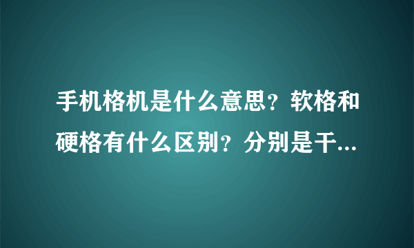 手机格机是什么意思？软格和硬格有什么区别？分别是干什么的？