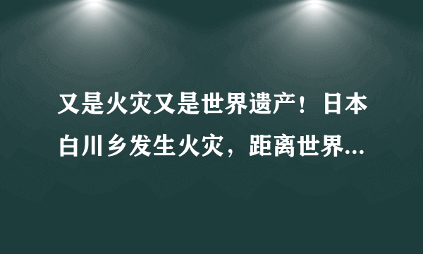 又是火灾又是世界遗产！日本白川乡发生火灾，距离世界遗产300米