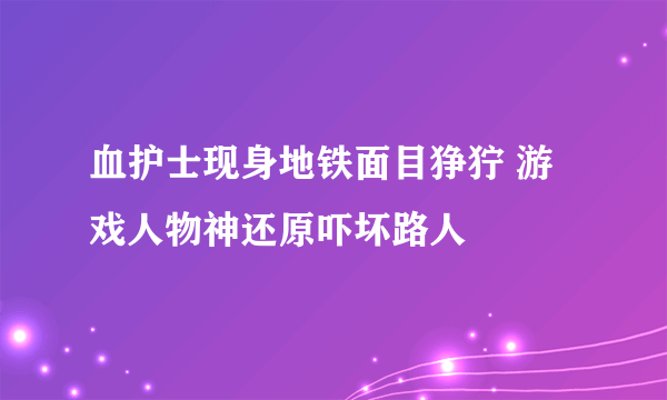 血护士现身地铁面目狰狞 游戏人物神还原吓坏路人