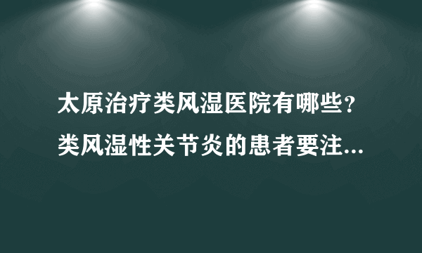 太原治疗类风湿医院有哪些？类风湿性关节炎的患者要注意什么？