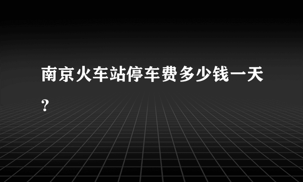 南京火车站停车费多少钱一天？