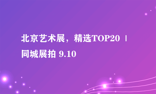 北京艺术展，精选TOP20  | 同城展拍 9.10