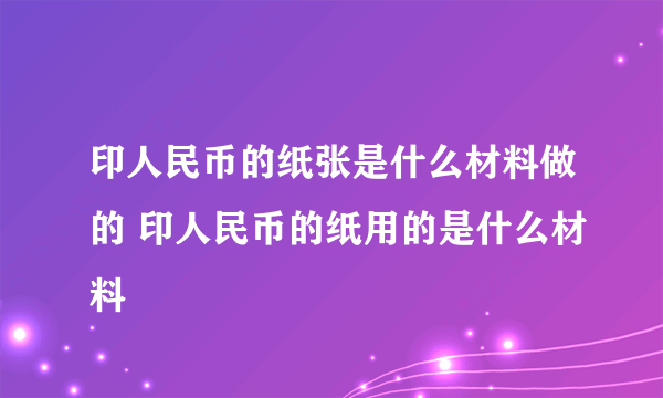 印人民币的纸张是什么材料做的 印人民币的纸用的是什么材料