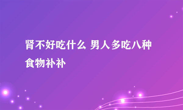 肾不好吃什么 男人多吃八种食物补补