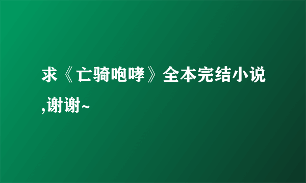 求《亡骑咆哮》全本完结小说,谢谢~