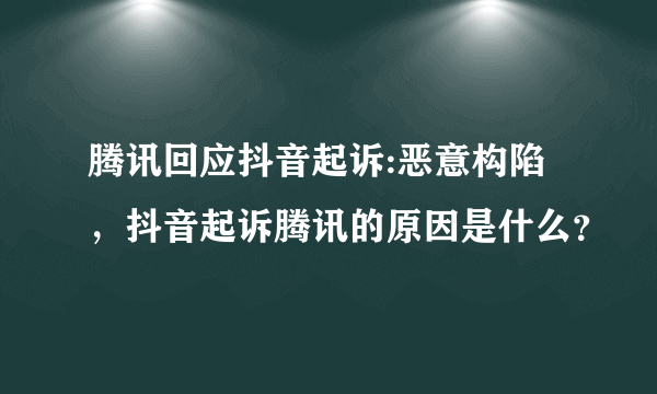 腾讯回应抖音起诉:恶意构陷，抖音起诉腾讯的原因是什么？