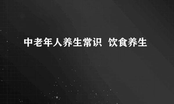 中老年人养生常识  饮食养生