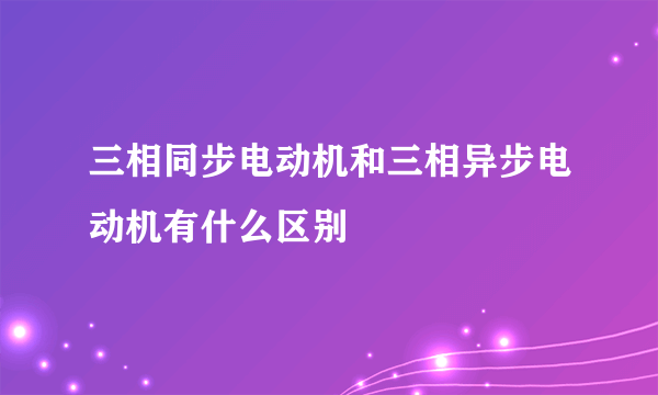 三相同步电动机和三相异步电动机有什么区别