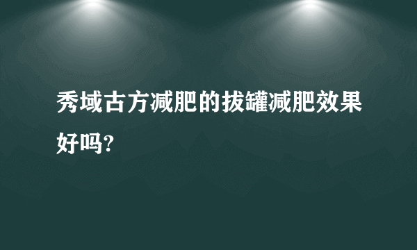 秀域古方减肥的拔罐减肥效果好吗?