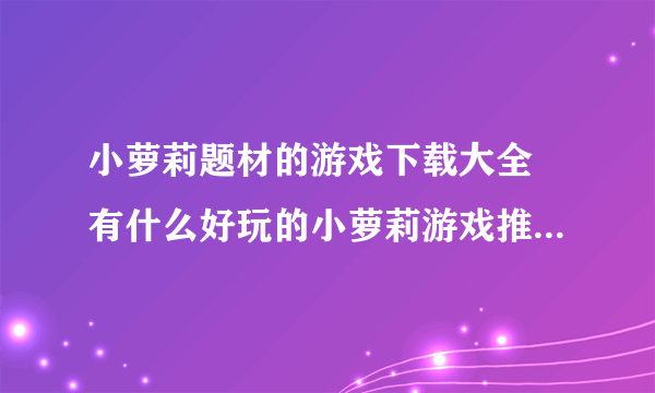 小萝莉题材的游戏下载大全 有什么好玩的小萝莉游戏推荐2022