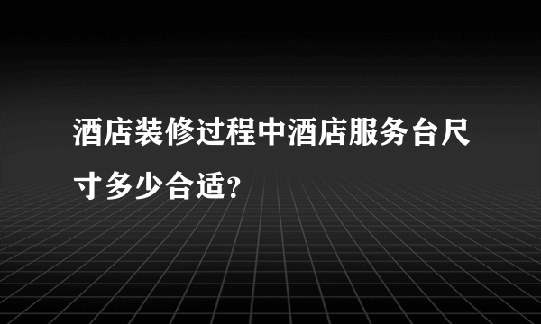 酒店装修过程中酒店服务台尺寸多少合适？