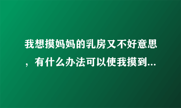 我想摸妈妈的乳房又不好意思，有什么办法可以使我摸到妈妈的乳房并且不然妈妈知道