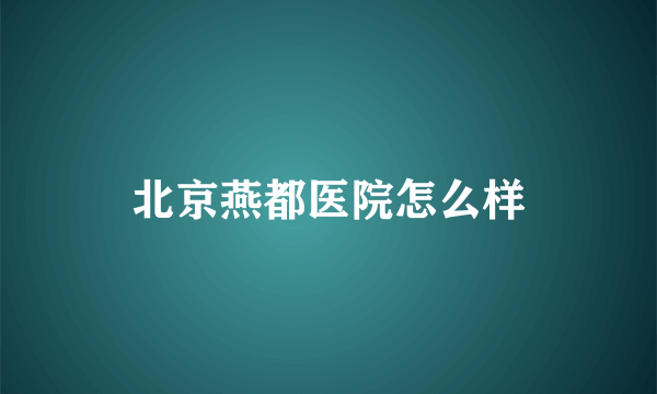 北京燕都医院怎么样