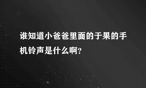 谁知道小爸爸里面的于果的手机铃声是什么啊？