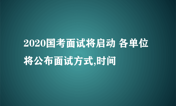 2020国考面试将启动 各单位将公布面试方式,时间