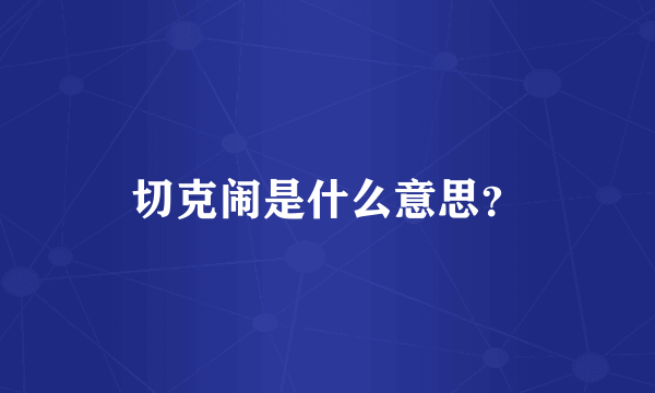 切克闹是什么意思？