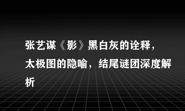 张艺谋《影》黑白灰的诠释，太极图的隐喻，结尾谜团深度解析