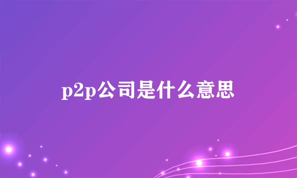 p2p公司是什么意思