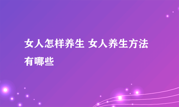 女人怎样养生 女人养生方法有哪些