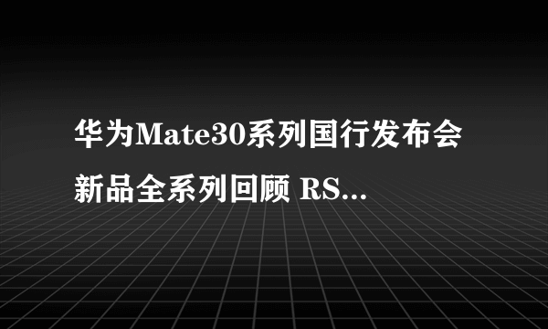 华为Mate30系列国行发布会新品全系列回顾 RS保时捷版价格