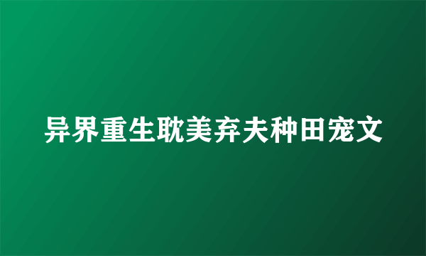 异界重生耽美弃夫种田宠文