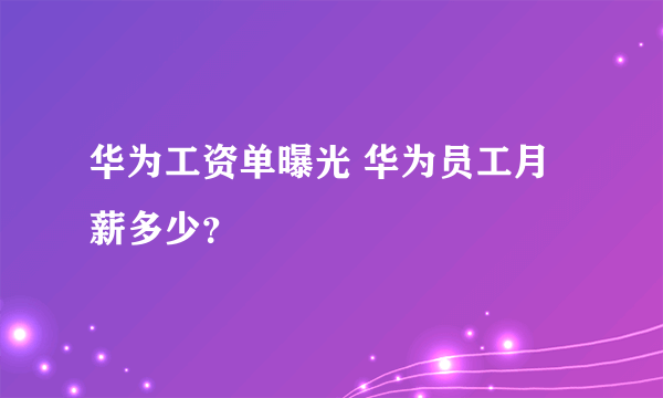 华为工资单曝光 华为员工月薪多少？