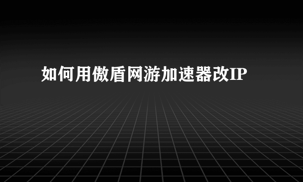 如何用傲盾网游加速器改IP