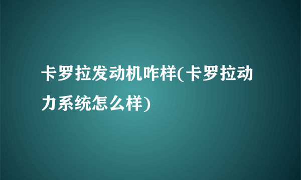 卡罗拉发动机咋样(卡罗拉动力系统怎么样)