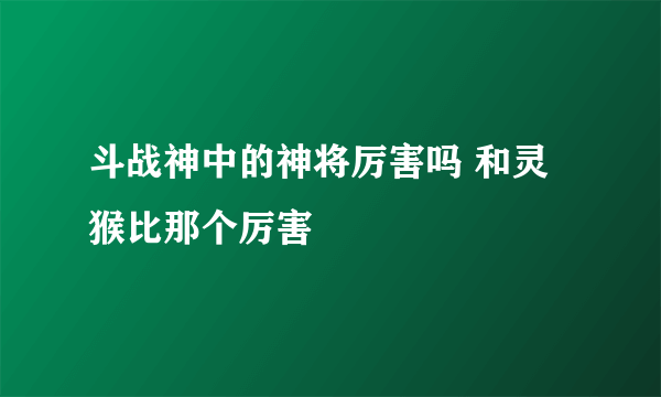 斗战神中的神将厉害吗 和灵猴比那个厉害