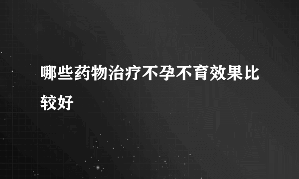 哪些药物治疗不孕不育效果比较好