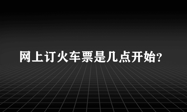 网上订火车票是几点开始？