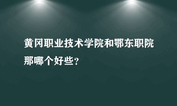 黄冈职业技术学院和鄂东职院那哪个好些？