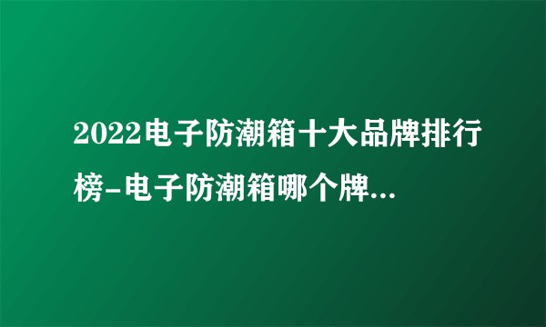 2022电子防潮箱十大品牌排行榜-电子防潮箱哪个牌子好-飞外网