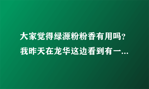 大家觉得绿源粉粉香有用吗？我昨天在龙华这边看到有一家实体店，不知效果怎样？