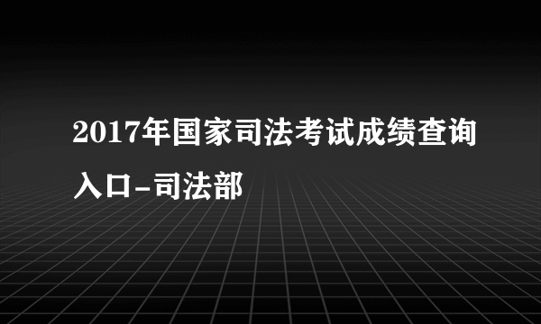 2017年国家司法考试成绩查询入口-司法部