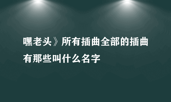 嘿老头》所有插曲全部的插曲有那些叫什么名字