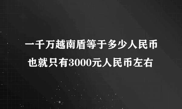 一千万越南盾等于多少人民币 也就只有3000元人民币左右