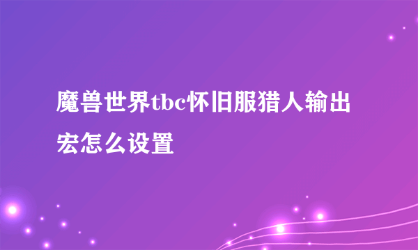 魔兽世界tbc怀旧服猎人输出宏怎么设置