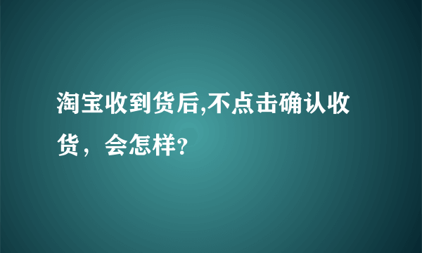 淘宝收到货后,不点击确认收货，会怎样？