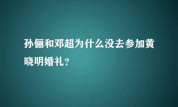 孙俪和邓超为什么没去参加黄晓明婚礼？