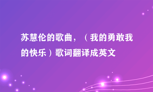 苏慧伦的歌曲，（我的勇敢我的快乐）歌词翻译成英文