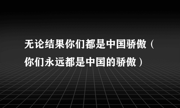 无论结果你们都是中国骄傲（你们永远都是中国的骄傲）