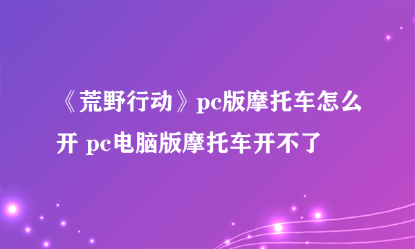 《荒野行动》pc版摩托车怎么开 pc电脑版摩托车开不了