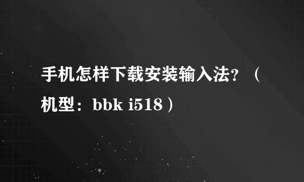 手机怎样下载安装输入法？（机型：bbk i518）