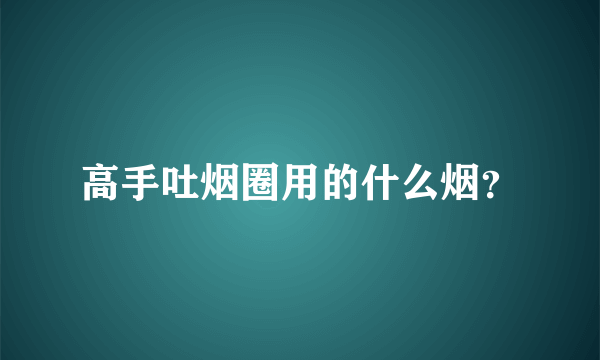 高手吐烟圈用的什么烟？