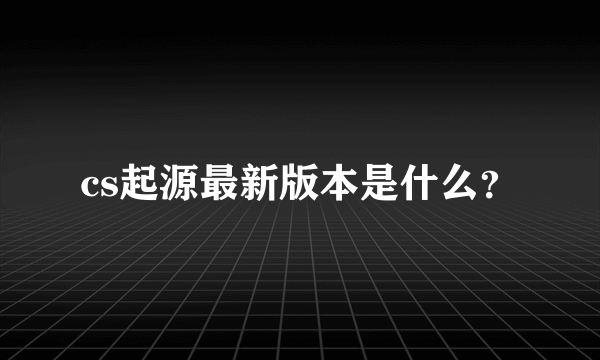 cs起源最新版本是什么？