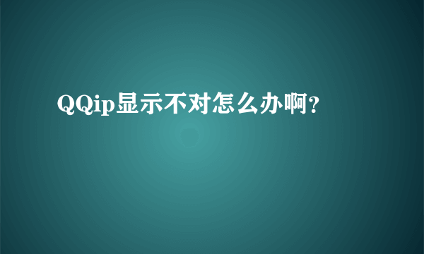 QQip显示不对怎么办啊？