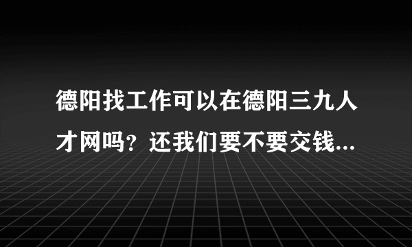 德阳找工作可以在德阳三九人才网吗？还我们要不要交钱呢。中专生好不好找到工作呢？