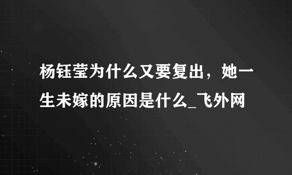 杨钰莹为什么又要复出，她一生未嫁的原因是什么_飞外网