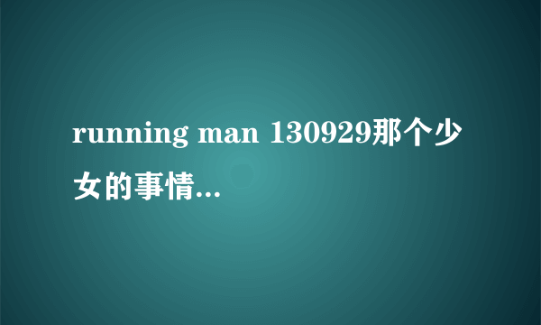 running man 130929那个少女的事情是真的么?